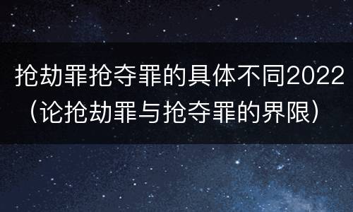 抢劫罪抢夺罪的具体不同2022（论抢劫罪与抢夺罪的界限）