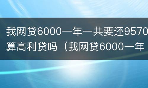 我网贷6000一年一共要还9570算高利贷吗（我网贷6000一年一共要还9570算高利贷吗）