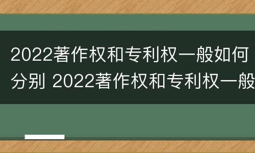 2022著作权和专利权一般如何分别 2022著作权和专利权一般如何分别保护