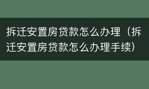 拆迁安置房贷款怎么办理（拆迁安置房贷款怎么办理手续）