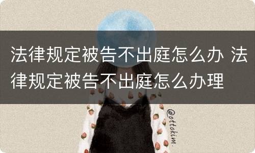 法律规定被告不出庭怎么办 法律规定被告不出庭怎么办理