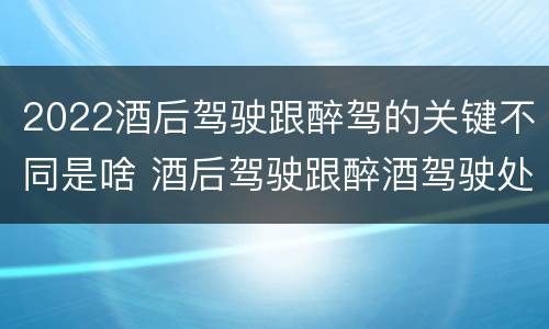 2022酒后驾驶跟醉驾的关键不同是啥 酒后驾驶跟醉酒驾驶处罚标准