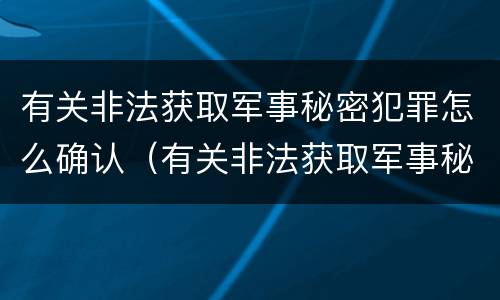 有关非法获取军事秘密犯罪怎么确认（有关非法获取军事秘密犯罪怎么确认呢）