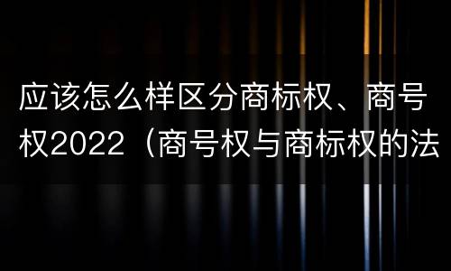 应该怎么样区分商标权、商号权2022（商号权与商标权的法律冲突与解决）
