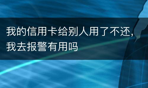 我的信用卡给别人用了不还，我去报警有用吗