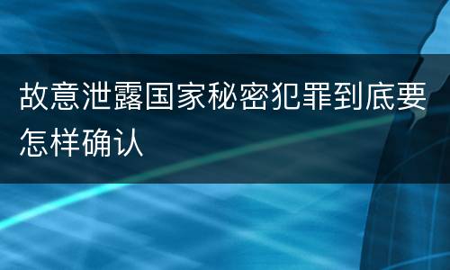 故意泄露国家秘密犯罪到底要怎样确认