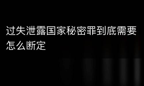 过失泄露国家秘密罪到底需要怎么断定