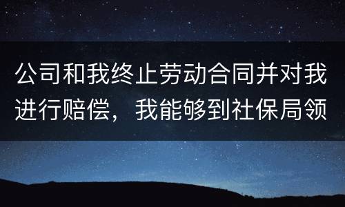 公司和我终止劳动合同并对我进行赔偿，我能够到社保局领失业保险吗