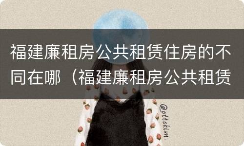 福建廉租房公共租赁住房的不同在哪（福建廉租房公共租赁住房的不同在哪可以查到）