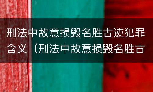 刑法中故意损毁名胜古迹犯罪含义（刑法中故意损毁名胜古迹犯罪含义是什么?）