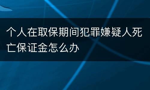 个人在取保期间犯罪嫌疑人死亡保证金怎么办
