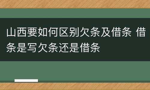 山西要如何区别欠条及借条 借条是写欠条还是借条