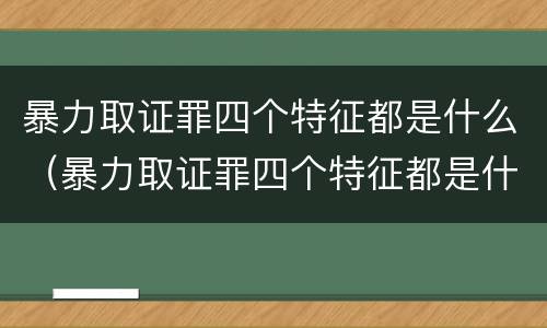 暴力取证罪四个特征都是什么（暴力取证罪四个特征都是什么意思）