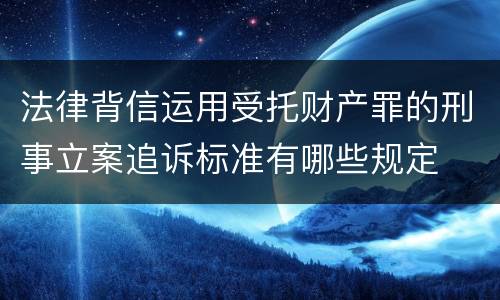 法律背信运用受托财产罪的刑事立案追诉标准有哪些规定