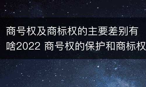 商号权及商标权的主要差别有啥2022 商号权的保护和商标权的保护一样是全国性范围的
