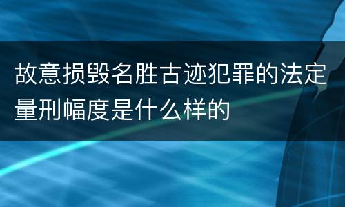 故意损毁名胜古迹犯罪的法定量刑幅度是什么样的