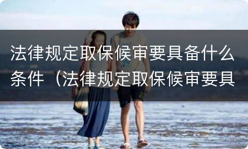 法律规定取保候审要具备什么条件（法律规定取保候审要具备什么条件呢）