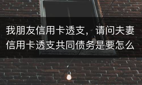 我朋友信用卡透支，请问夫妻信用卡透支共同债务是要怎么处理