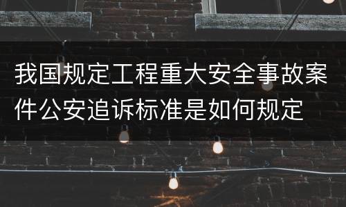 我国规定工程重大安全事故案件公安追诉标准是如何规定