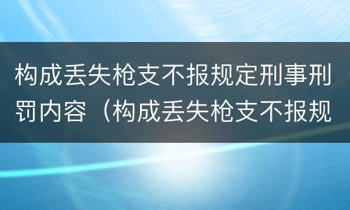 构成丢失枪支不报规定刑事刑罚内容（构成丢失枪支不报规定刑事刑罚内容是）