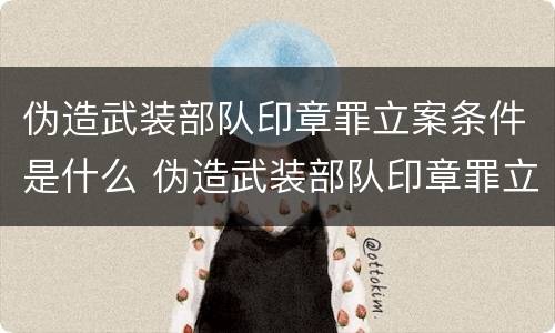 伪造武装部队印章罪立案条件是什么 伪造武装部队印章罪立案条件是什么意思