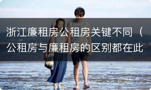 浙江廉租房公租房关键不同（公租房与廉租房的区别都在此,别再搞错了!）