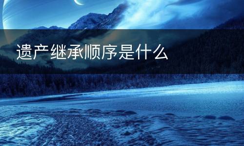  遗产继承顺序是什么