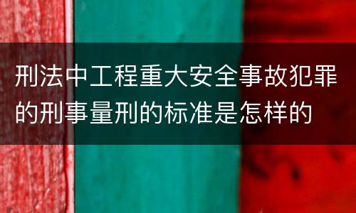刑法中工程重大安全事故犯罪的刑事量刑的标准是怎样的