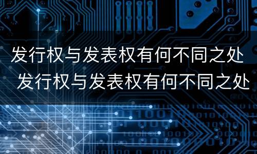 发行权与发表权有何不同之处 发行权与发表权有何不同之处