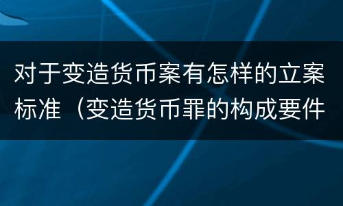 对于变造货币案有怎样的立案标准（变造货币罪的构成要件）