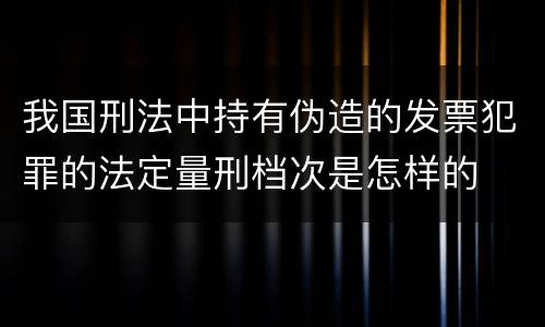 我国刑法中持有伪造的发票犯罪的法定量刑档次是怎样的