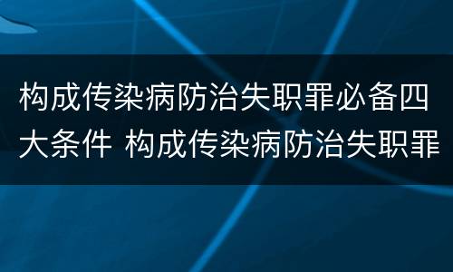 构成传染病防治失职罪必备四大条件 构成传染病防治失职罪必备四大条件是什么