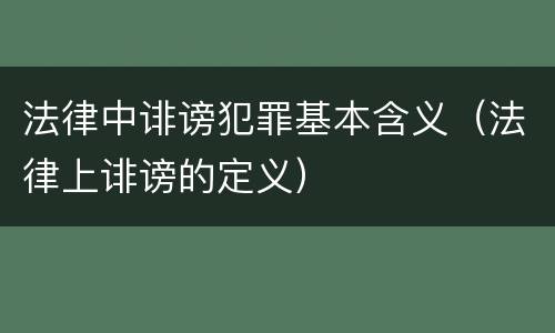 法律中诽谤犯罪基本含义（法律上诽谤的定义）