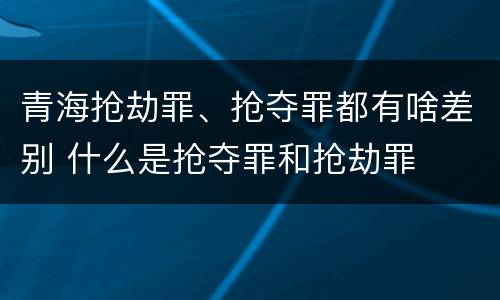 青海抢劫罪、抢夺罪都有啥差别 什么是抢夺罪和抢劫罪