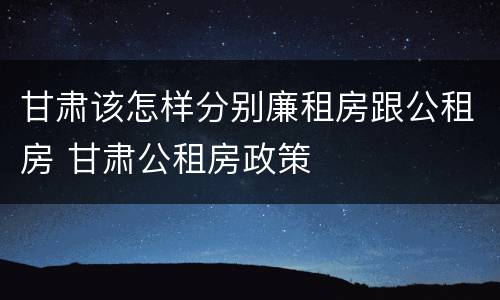 甘肃该怎样分别廉租房跟公租房 甘肃公租房政策
