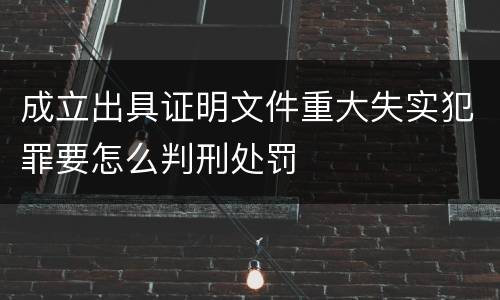 成立出具证明文件重大失实犯罪要怎么判刑处罚