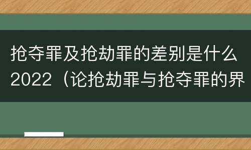 抢夺罪及抢劫罪的差别是什么2022（论抢劫罪与抢夺罪的界限）