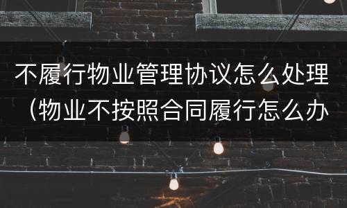 不履行物业管理协议怎么处理（物业不按照合同履行怎么办）