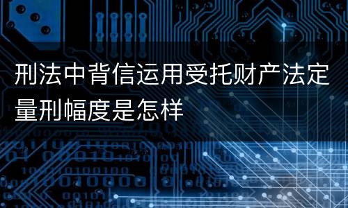 刑法中背信运用受托财产法定量刑幅度是怎样