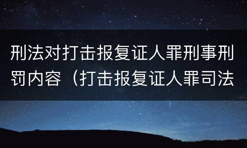 刑法对打击报复证人罪刑事刑罚内容（打击报复证人罪司法解释）
