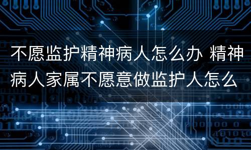 不愿监护精神病人怎么办 精神病人家属不愿意做监护人怎么办