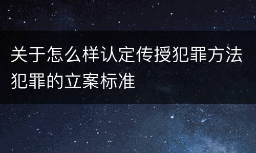 关于怎么样认定传授犯罪方法犯罪的立案标准