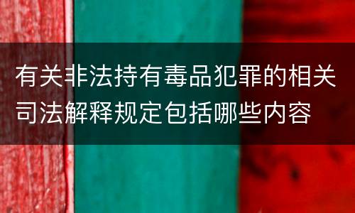有关非法持有毒品犯罪的相关司法解释规定包括哪些内容