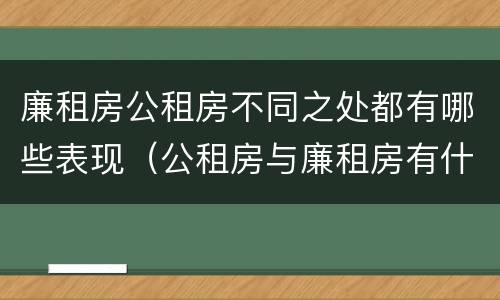 廉租房公租房不同之处都有哪些表现（公租房与廉租房有什么不同）