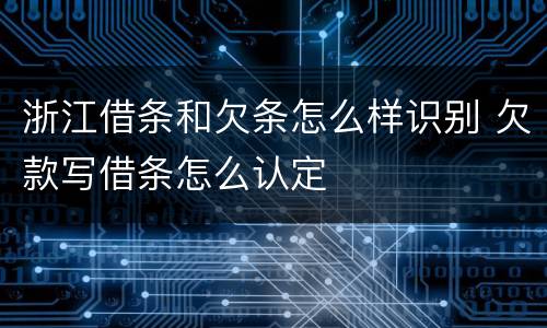 浙江借条和欠条怎么样识别 欠款写借条怎么认定