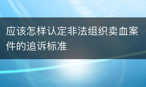 应该怎样认定非法组织卖血案件的追诉标准