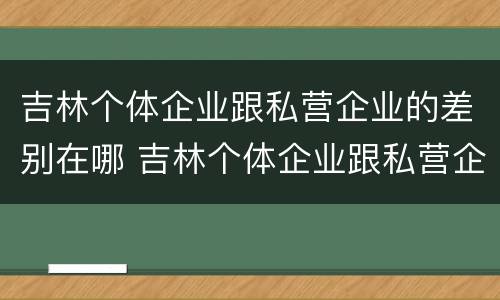 吉林个体企业跟私营企业的差别在哪 吉林个体企业跟私营企业的差别在哪里