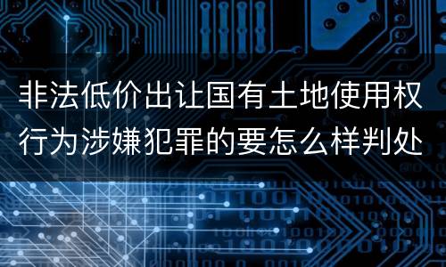 非法低价出让国有土地使用权行为涉嫌犯罪的要怎么样判处