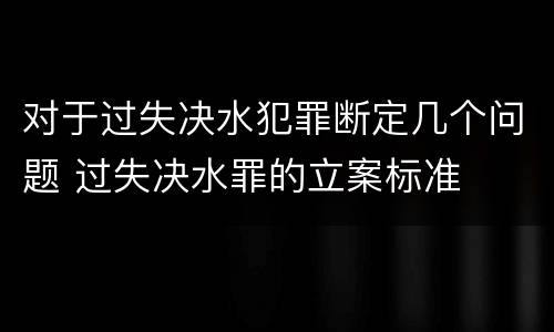 对于过失决水犯罪断定几个问题 过失决水罪的立案标准
