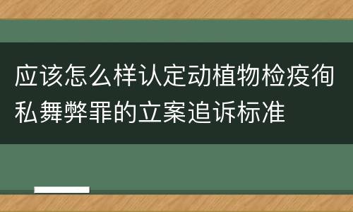应该怎么样认定动植物检疫徇私舞弊罪的立案追诉标准